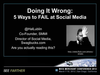 Doing It Wrong:
 5 Ways to FAIL at Social Media

        @HalLublin
     Co-Founder, SMMI
  Director of Social Media,
      Swagbucks.com
Are you actually reading this?
                                 http://www.ﬂickr.com/photos/
                                            striatic
 