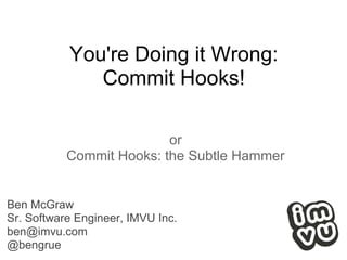 You're Doing it Wrong:
              Commit Hooks!

                          or
           Commit Hooks: the Subtle Hammer


Ben McGraw
Sr. Software Engineer, IMVU Inc.
ben@imvu.com
@bengrue
 