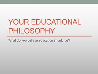 YOUR EDUCATIONAL
PHILOSOPHY
What do you believe education should be?
 