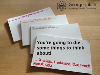 You’re	
  going	
  to	
  die…	
  some	
  things	
  to	
  
think	
  about!	
  
	
  
A	
  ﬁrst	
  a7empt	
  at	
  memory	
  prompts	
  for	
  a	
  
friend’s	
  mum	
  who	
  had	
  just	
  been	
  told	
  she	
  
had	
  a	
  terminal	
  illness	
  
You’re going to die…
some things to think
about!
 
