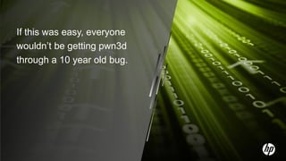 If this was easy, everyone
     wouldn’t be getting pwn3d
     through a 10 year old bug.




11
 