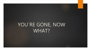 YOU´RE GONE, NOW
WHAT?
 