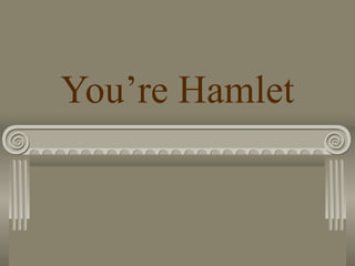 You’re Hamlet
 