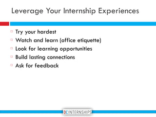 Try your hardest
Watch and learn (office etiquette)
Look for learning opportunities
Build lasting connections
Ask for feedback
Leverage Your Internship Experiences
 