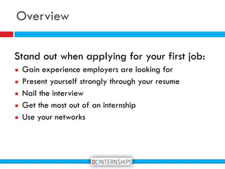 Overview
Stand out when applying for your first job:
▪ Gain experience employers are looking for
▪ Present yourself strongly through your resume
▪ Nail the interview
▪ Get the most out of an internship
▪ Use your networks
 