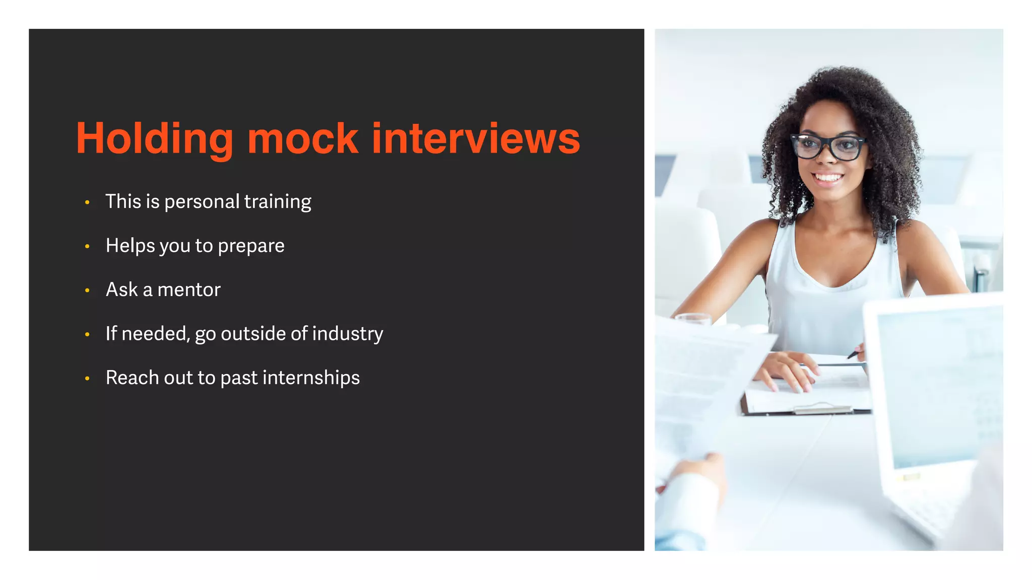 Holding mock interviews
• This is personal training


• Helps you to prepare


• Ask a mentor


• If needed, go outside of industry


• Reach out to past internships
 