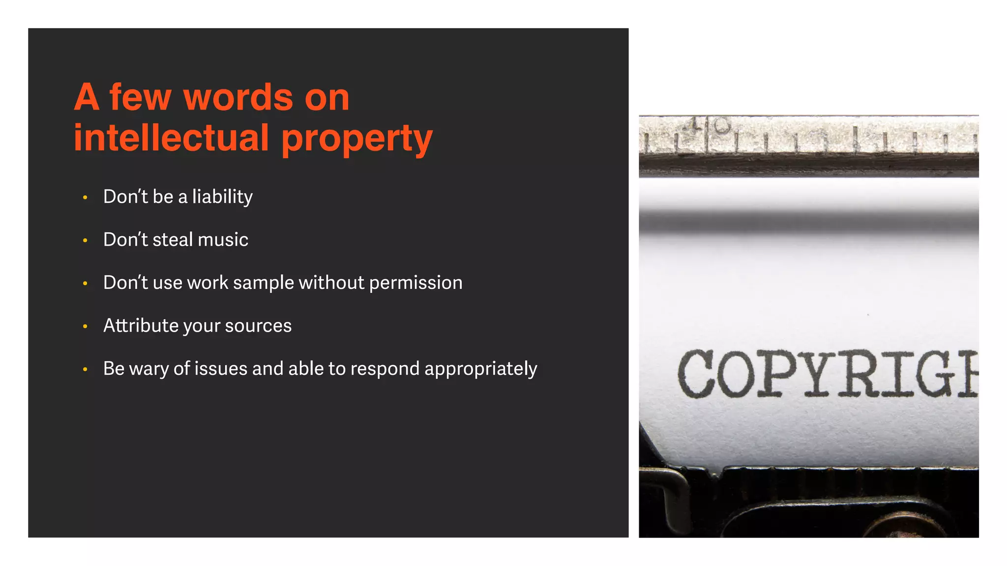 A few words on  
intellectual property
• Don’t be a liability


• Don’t steal music


• Don’t use work sample without permission


• A
tt
ribute your sources


• Be wary of issues and able to respond appropriately
 
