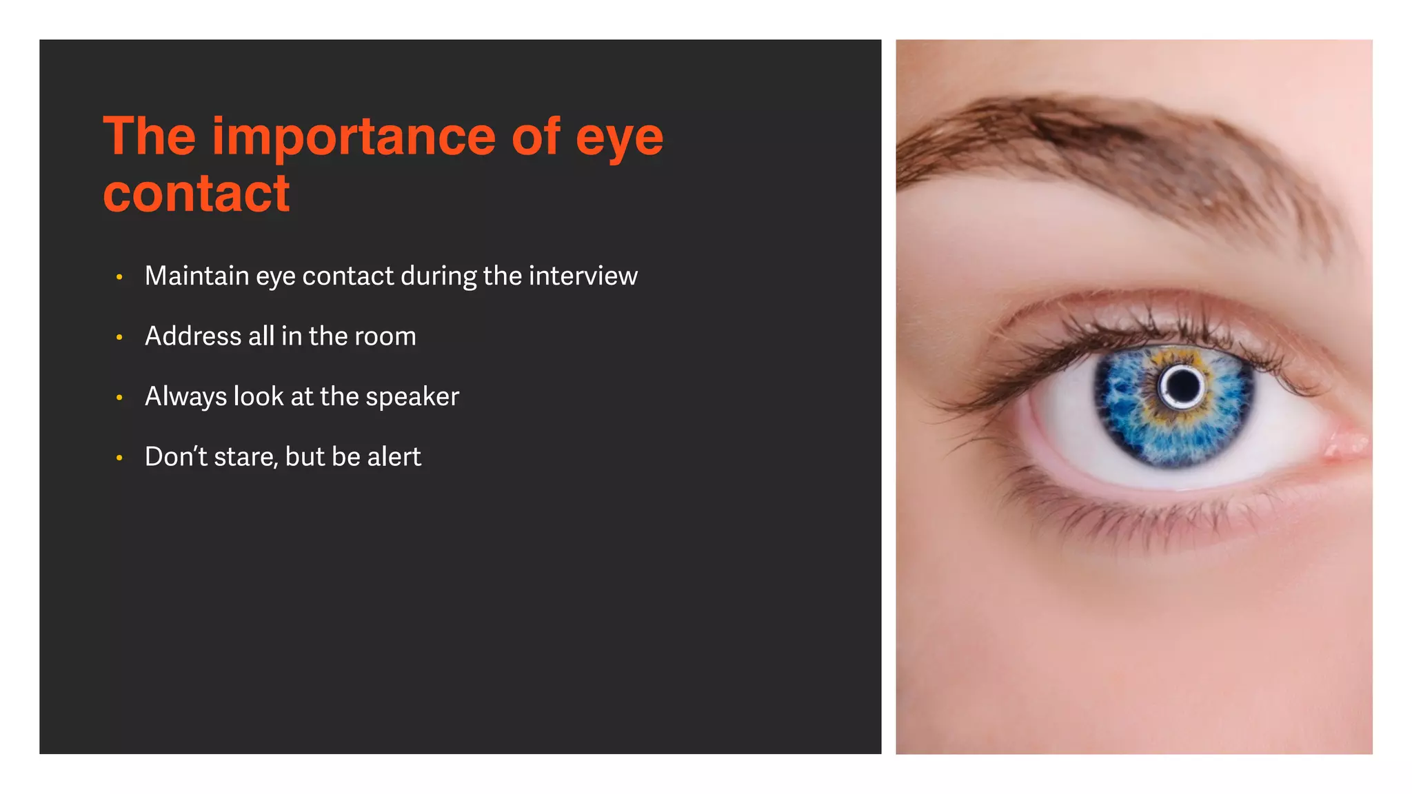 The importance of eye
contact
• Maintain eye contact during the interview


• Address all in the room


• Always look at the speaker


• Don’t stare, but be alert
 