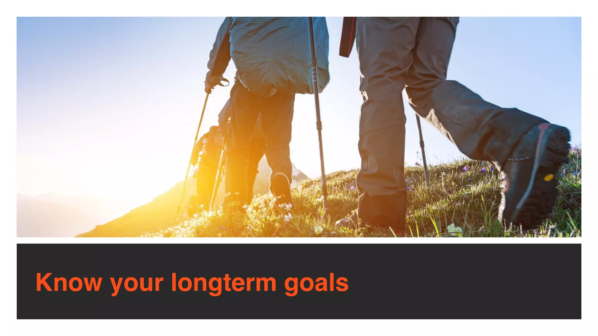 Know your longterm goals
 