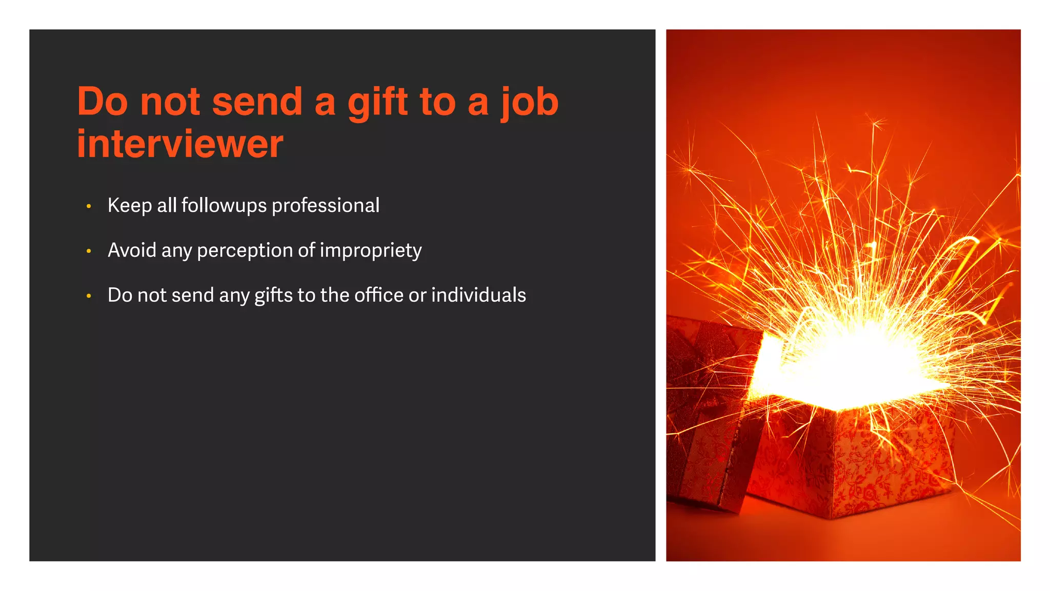 Do not send a gift to a job
interviewer
• Keep all followups professional


• Avoid any perception of impropriety


• Do not send any gi
ft
s to the o
ffi
ce or individuals
 