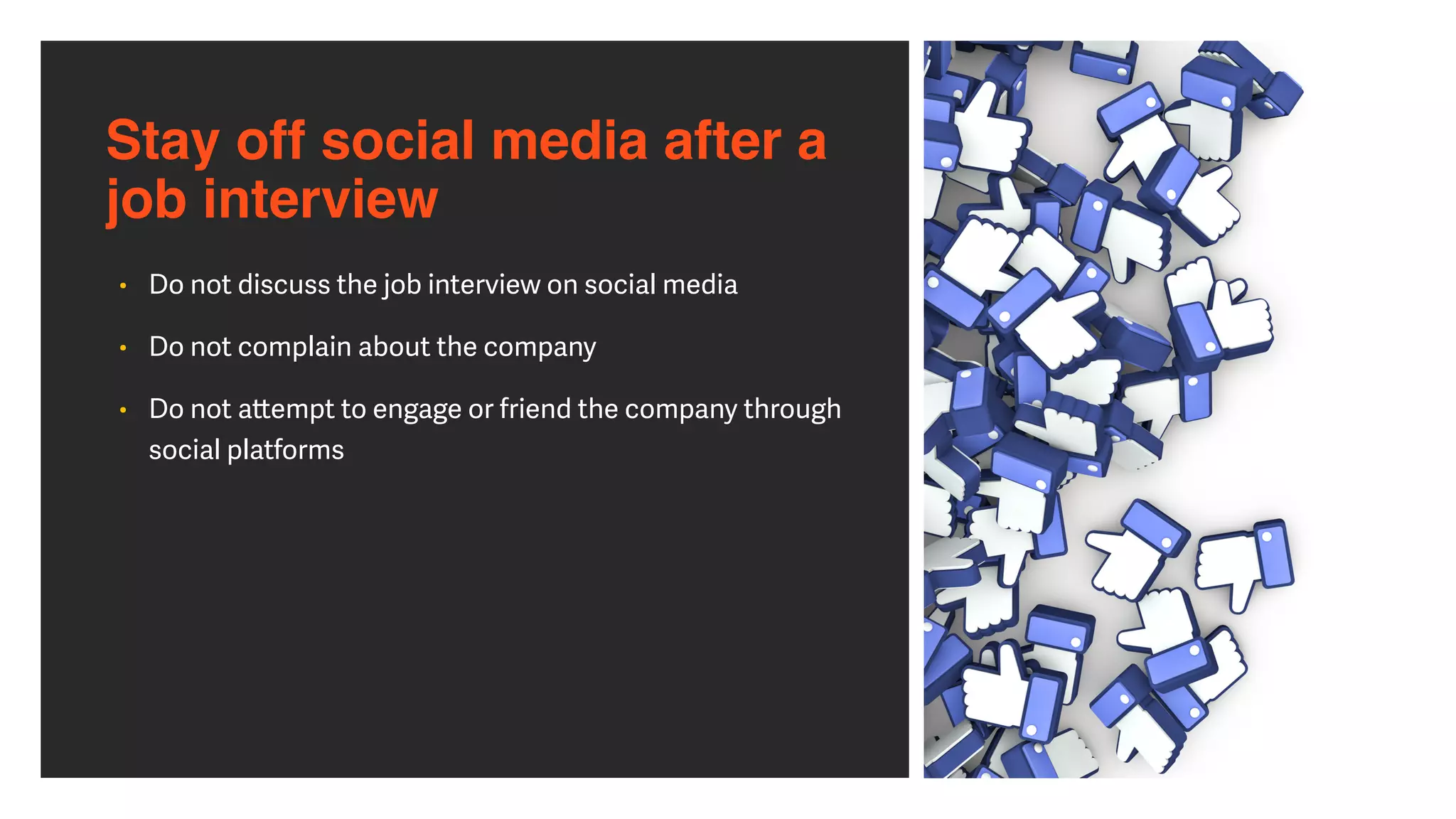 Stay off social media after a  
job interview
• Do not discuss the job interview on social media


• Do not complain about the company


• Do not a
tt
empt to engage or friend the company through
social platforms
 