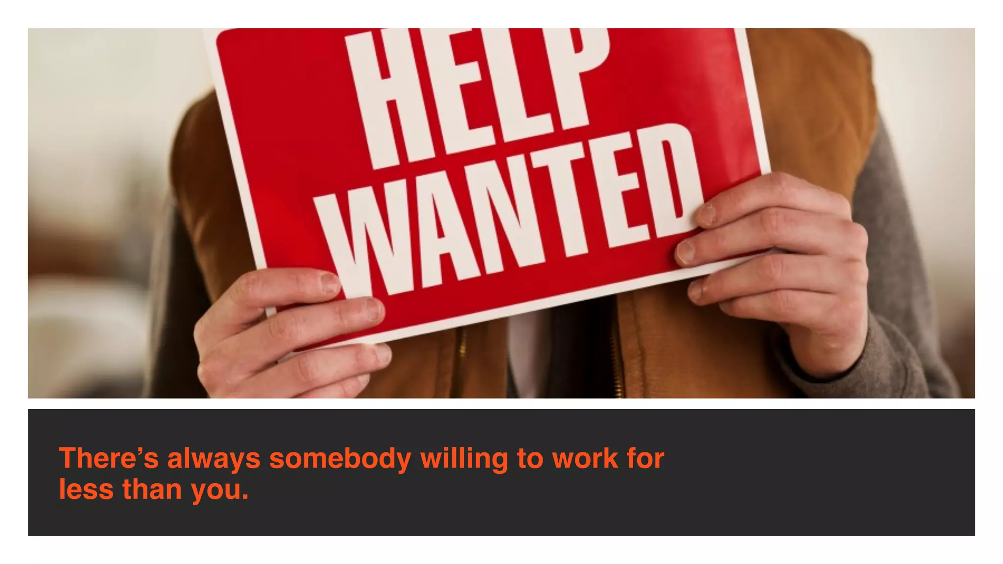 There’s always somebody willing to work for
less than you.
 