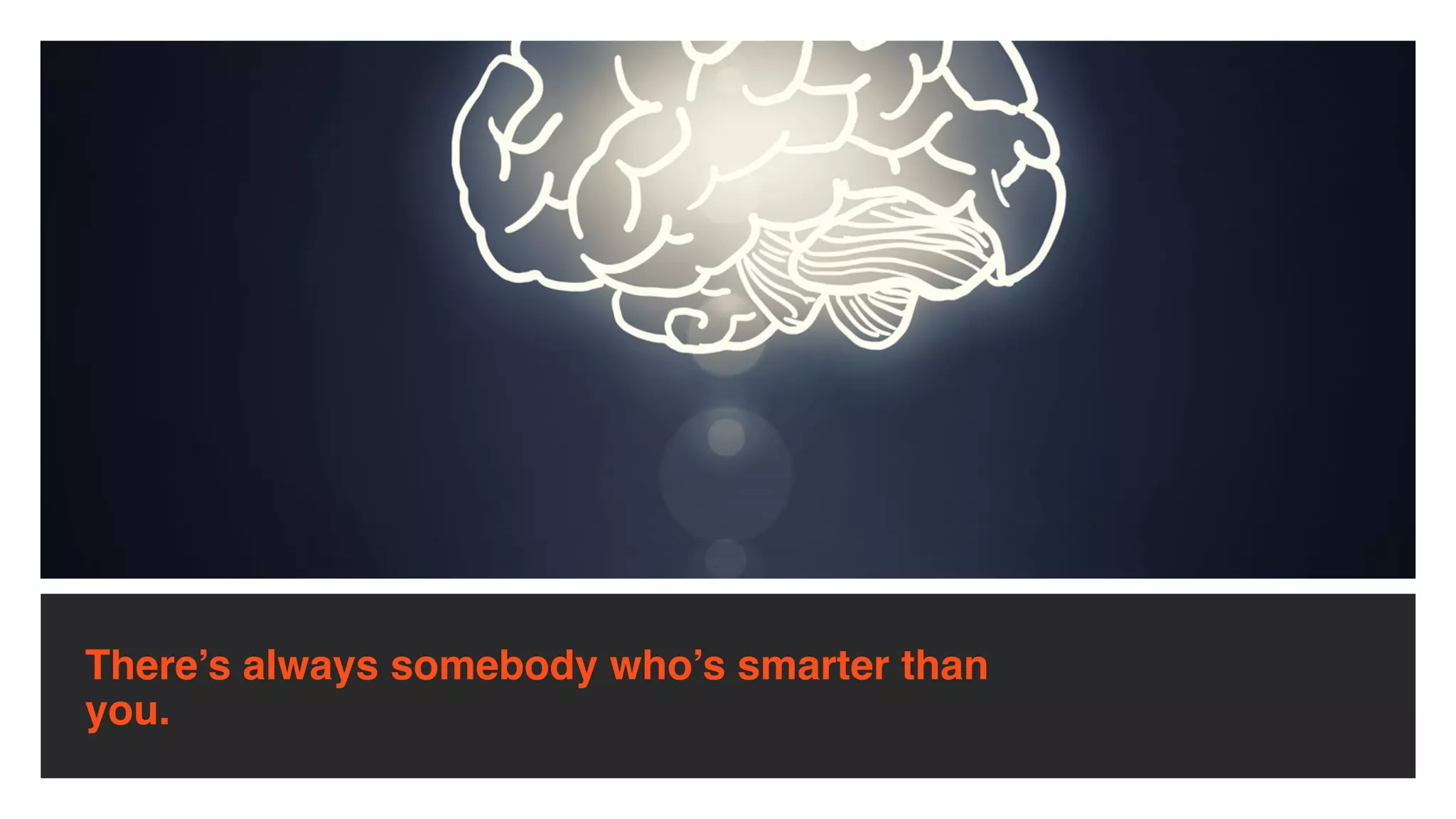 There’s always somebody who’s smarter than
you.
 