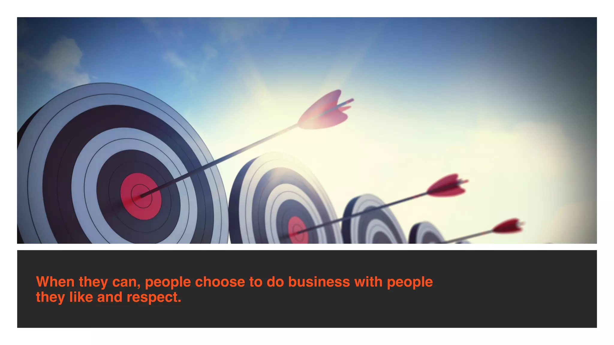 When they can, people choose to do business with people 
they like and respect.
 