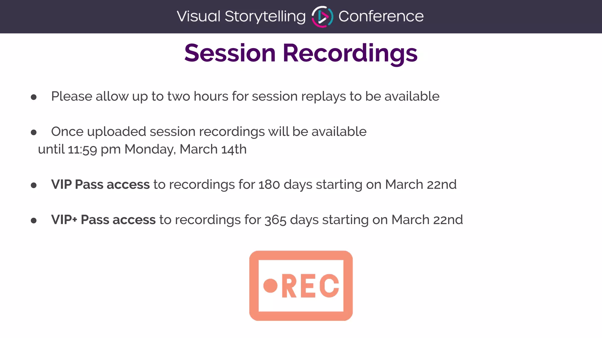 ● Please allow up to two hours for session replays to be available


● Once uploaded session recordings will be available


until 11:59 pm Monday, March 14th


● VIP Pass access to recordings for 180 days starting on March 22nd


● VIP+ Pass access to recordings for 365 days starting on March 22nd
Session Recordings
 