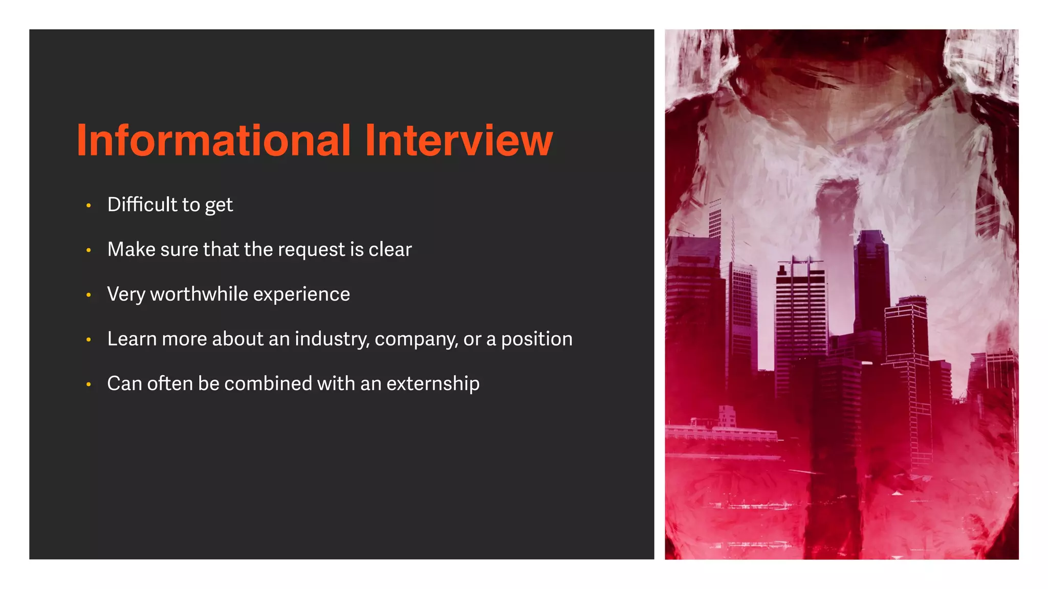 Informational Interview
• Di
ffi
cult to get


• Make sure that the request is clear


• Very worthwhile experience


• Learn more about an industry, company, or a position


• Can o
ft
en be combined with an externship
 