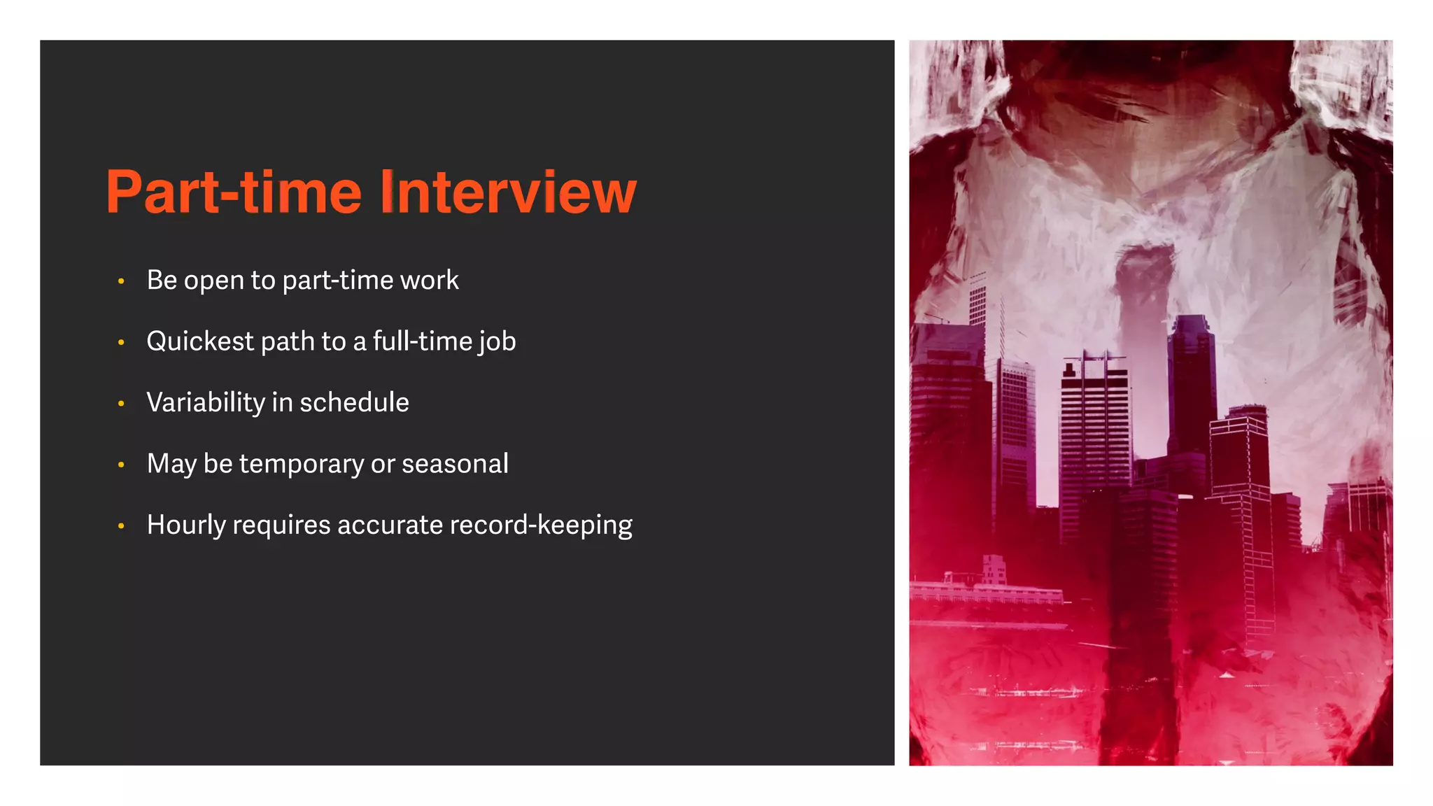Part-time Interview
• Be open to part-time work


• Quickest path to a full-time job


• Variability in schedule


• May be temporary or seasonal


• Hourly requires accurate record-keeping
 