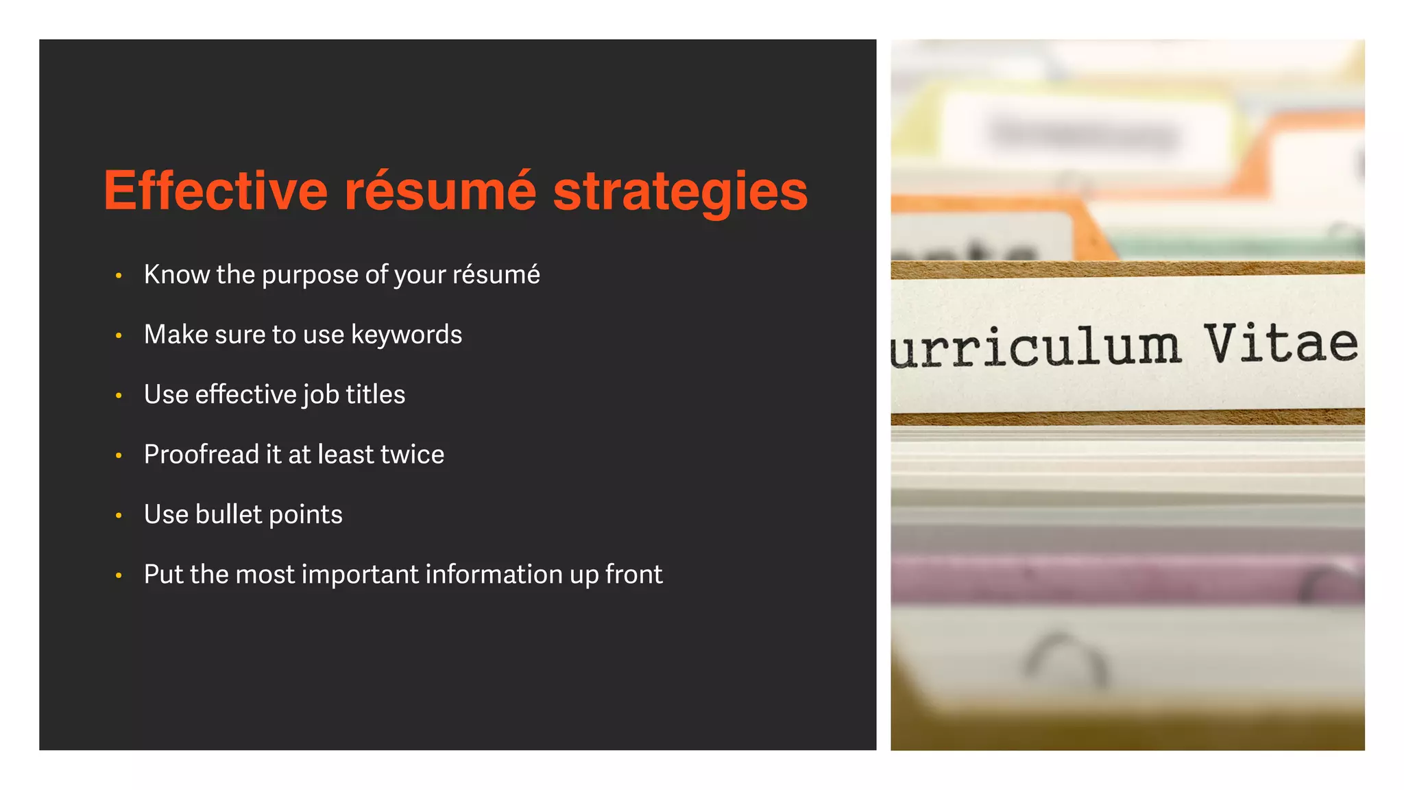 Effective résumé strategies
• Know the purpose of your résumé


• Make sure to use keywords


• Use e
ff
ective job titles


• Proofread it at least twice


• Use bullet points


• Put the most important information up front
 