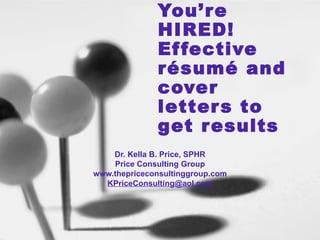 You’re HIRED!  Effective résumé and cover letters to get results Dr. Kella B. Price, SPHR Price Consulting Group www.thepriceconsultinggroup.com [email_address] 
