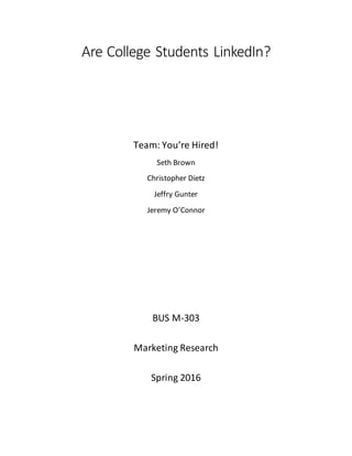 Are College Students LinkedIn?
Team: You’re Hired!
Seth Brown
Christopher Dietz
Jeffry Gunter
Jeremy O’Connor
BUS M-303
Marketing Research
Spring 2016
 