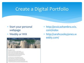 Create a Digital Portfolio
∗ Start your personal
webpage
∗ Weebly or WIX
∗ http://jessicashambra.wix.
com/index
∗ http://sarahcooleyjones.w
eebly.com/
 