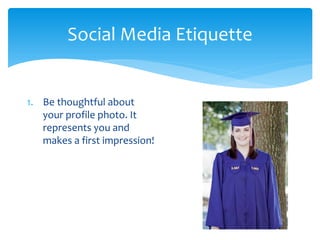 Social Media Etiquette
1. Be thoughtful about
your profile photo. It
represents you and
makes a first impression!
 