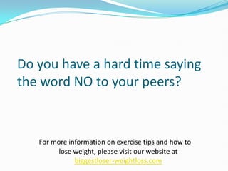 Do you have a hard time saying the word NO to your peers? For more information on exercise tips and how to lose weight, please visit our website at biggestloser-weightloss.com 