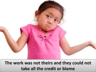 The work was not theirs and they could not
take all the credit or blame
 