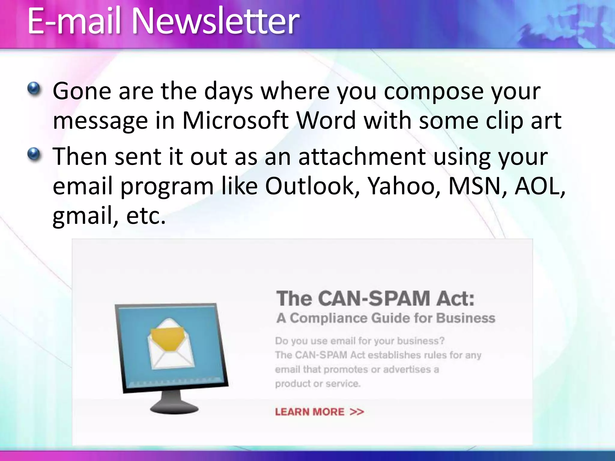 E-mail Newsletter
Gone are the days where you compose your
message in Microsoft Word with some clip art
Then sent it out as an attachment using your
email program like Outlook, Yahoo, MSN, AOL,
gmail, etc.
 