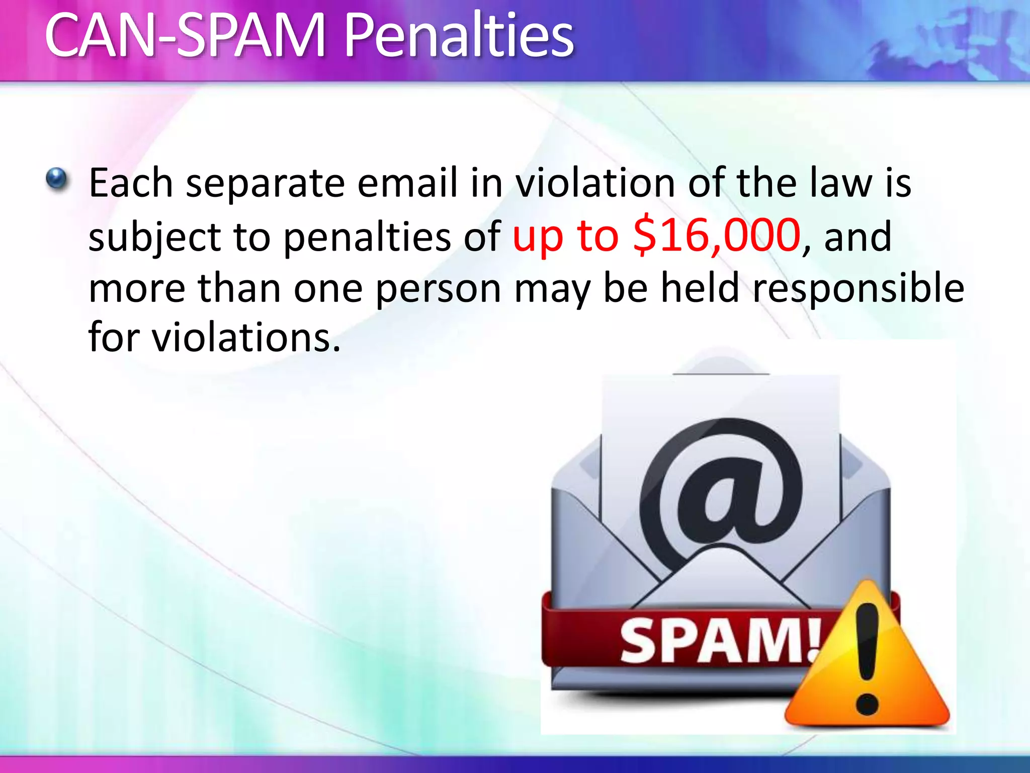 CAN-SPAM Penalties
Each separate email in violation of the law is
subject to penalties of up to $16,000, and
more than one person may be held responsible
for violations.
 