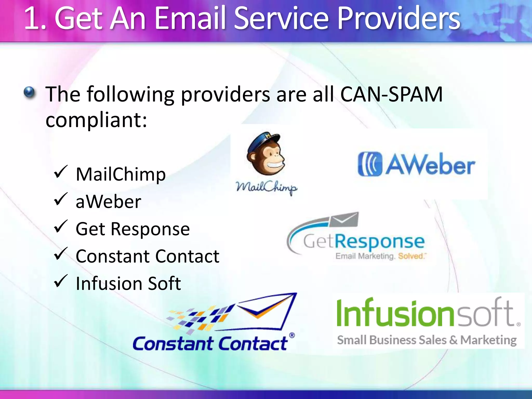 1. Get An Email Service Providers
The following providers are all CAN-SPAM
compliant:
 MailChimp
 aWeber
 Get Response
 Constant Contact
 Infusion Soft
 