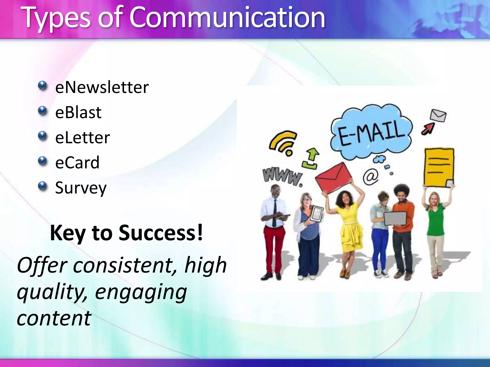Types of Communication
eNewsletter
eBlast
eLetter
eCard
Survey
Key to Success!
Offer consistent, high
quality, engaging
content
 