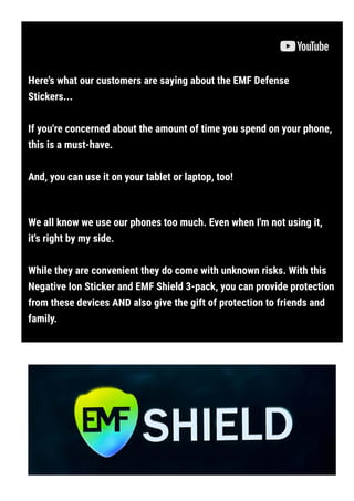 Here's what our customers are saying about the EMF Defense
Stickers...
If you're concerned about the amount of time you spend on your phone,
this is a must-have.
And, you can use it on your tablet or laptop, too!
We all know we use our phones too much. Even when I'm not using it,
it's right by my side.
While they are convenient they do come with unknown risks. With this
Negative Ion Sticker and EMF Shield 3-pack, you can provide protection
from these devices AND also give the gift of protection to friends and
family.
 