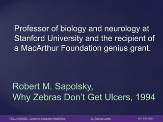 HOLLY HOUSE Center for Integrated HealthCare Dr. Patricia Lawler 651.645.6951 
Professor of biology and neurology at Stanford University and the recipient of a MacArthur Foundation genius grant. 
Robert M. Sapolsky, Why Zebras Don’t Get Ulcers, 1994  