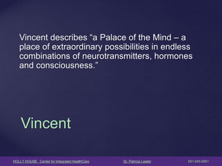 HOLLY HOUSE Center for Integrated HealthCare Dr. Patricia Lawler 651.645.6951 
Vincent 
Vincent describes “a Palace of the Mind – a place of extraordinary possibilities in endless combinations of neurotransmitters, hormones and consciousness.”  