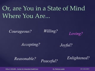 HOLLY HOUSE Center for Integrated HealthCare Dr. Patricia Lawler 651.645.6951 
Or, are You in a State of Mind Where You Are... 
Courageous? 
Willing? 
Accepting? 
Reasonable? 
Loving? 
Joyful? 
Peaceful? 
Enlightened?  
