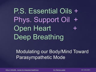 HOLLY HOUSE Center for Integrated HealthCare Dr. Patricia Lawler 651.645.6951 
Modulating our Body/Mind Toward Parasympathetic Mode 
P.S. Essential Oils + Phys. Support Oil + Open Heart + Deep Breathing  