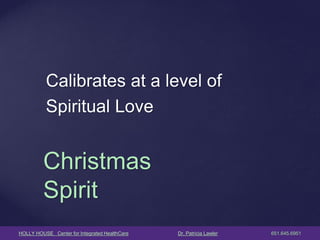 HOLLY HOUSE Center for Integrated HealthCare Dr. Patricia Lawler 651.645.6951 
Calibrates at a level of 
Spiritual Love 
Christmas Spirit  