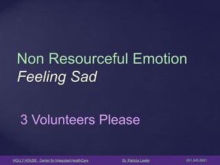 HOLLY HOUSE Center for Integrated HealthCare Dr. Patricia Lawler 651.645.6951 
Non Resourceful Emotion Feeling Sad 
3 Volunteers Please  