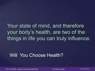 HOLLY HOUSE Center for Integrated HealthCare Dr. Patricia Lawler 651.645.6951 
Your state of mind, and therefore your body’s health, are two of the things in life you can truly influence. 
Will You Choose Health?  