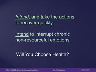 HOLLY HOUSE Center for Integrated HealthCare Dr. Patricia Lawler 651.645.6951 
Will You Choose Health? 
Intend, and take the actions to recover quickly. Intend to interrupt chronic non-resourceful emotions.  