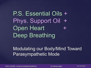 HOLLY HOUSE Center for Integrated HealthCare Dr. Patricia Lawler 651.645.6951 
Modulating our Body/Mind Toward Parasympathetic Mode 
P.S. Essential Oils + Phys. Support Oil + Open Heart + Deep Breathing  