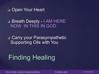 HOLLY HOUSE Center for Integrated HealthCare Dr. Patricia Lawler 651.645.6951 
 Open Your Heart 
 Breath Deeply - I AM HERE NOW IN THIS IN GOD 
 Carry your Parasympathetic Supporting Oils with You 
Finding Healing  