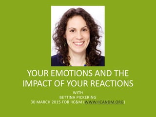 YOUR EMOTIONS AND THE
IMPACT OF YOUR REACTIONS
WITH
BETTINA PICKERING
30 MARCH 2015 FOR IIC&M (WWW.IICANDM.ORG)
 