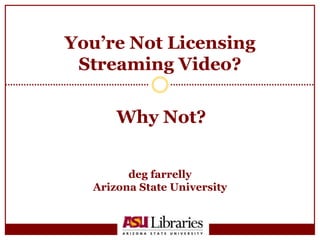 You’re Not Licensing Streaming Video? deg farrelly Arizona State University Why Not? 