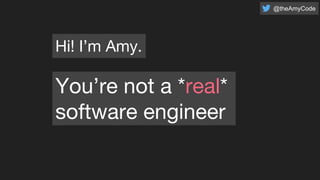Hi! I’m Amy.
You’re not a *real*
software engineer
@theAmyCode
 