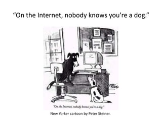 “On the Internet, nobody knows you’re a dog.”




            New Yorker cartoon by Peter Steiner.
 