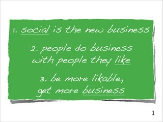 1. social is the new business
   2. people do business
   with people they like
     3. be more likable,
     get more business

                                1
 