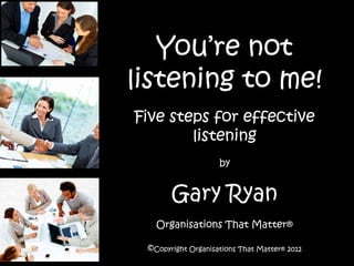 You’re not
listening to me!
Five steps for effective
        listening
                    by


       Gary Ryan
   Organisations That Matter®

 ©Copyright Organisations That Matter® 2012
 
