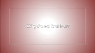 4
Why do we feel lost?
 